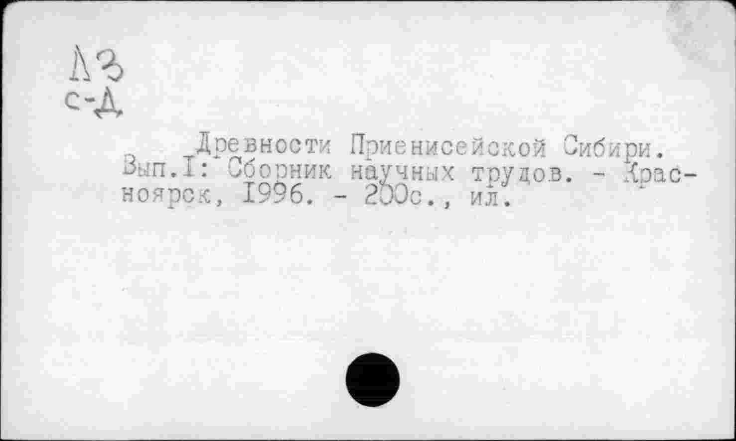 ﻿л г
С-A
Древности Приенисейской Сибири. іЗьіп.І: Сборник научных трудов. - Красноярск, 1996. - 200с., ил.